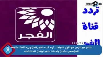 سافر عبر الزمن مع أقوى الدراما.. تردد قناة الفجر الجزائرية 2025 لمتابعة المؤسس عثمان وأحداث عصر أورهان المشتعلة